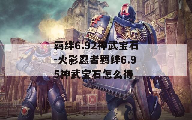 羁绊6.92神武宝石-火影忍者羁绊6.95神武宝石怎么得-第1张图片-一粒游戏网