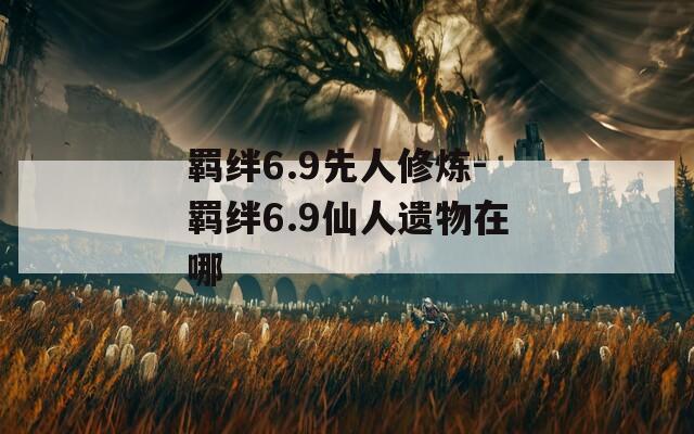 羁绊6.9先人修炼-羁绊6.9仙人遗物在哪-第1张图片-一粒游戏网