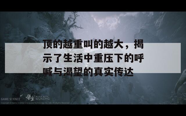 顶的越重叫的越大，揭示了生活中重压下的呼喊与渴望的真实传达-第1张图片-一粒游戏网