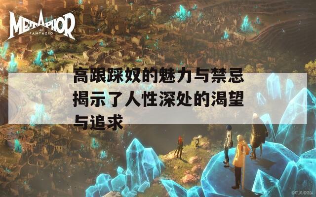 高跟踩奴的魅力与禁忌揭示了人性深处的渴望与追求-第1张图片-一粒游戏网