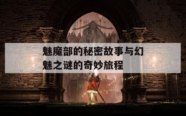 魅魔部的秘密故事与幻魅之谜的奇妙旅程-第1张图片-一粒游戏网