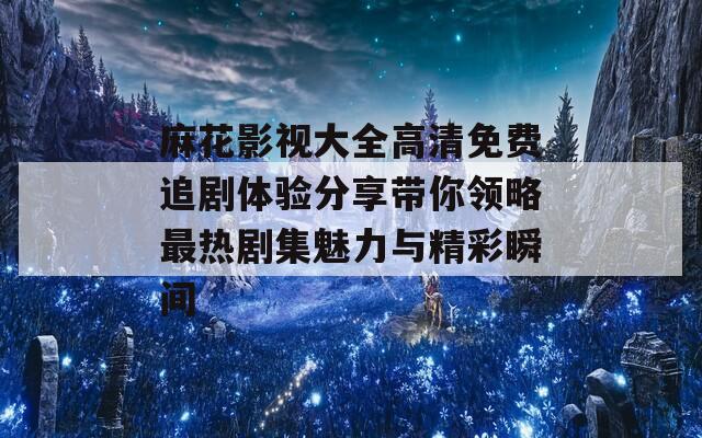 麻花影视大全高清免费追剧体验分享带你领略最热剧集魅力与精彩瞬间-第1张图片-一粒游戏网