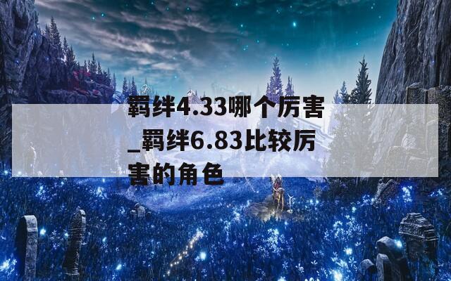 羁绊4.33哪个厉害_羁绊6.83比较厉害的角色-第1张图片-一粒游戏网