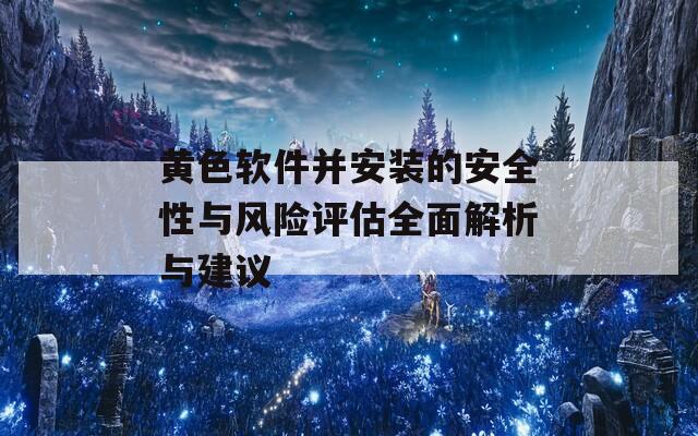 黄色软件并安装的安全性与风险评估全面解析与建议-第1张图片-一粒游戏网