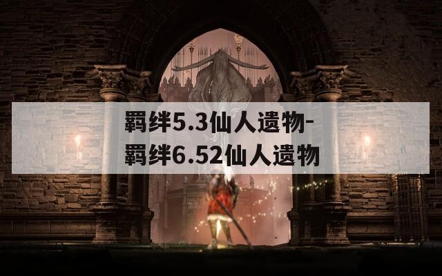 羁绊5.3仙人遗物-羁绊6.52仙人遗物-第1张图片-一粒游戏网