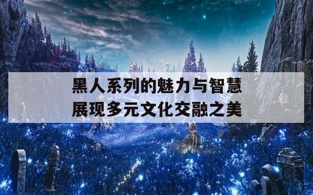 黑人系列的魅力与智慧展现多元文化交融之美-第1张图片-一粒游戏网