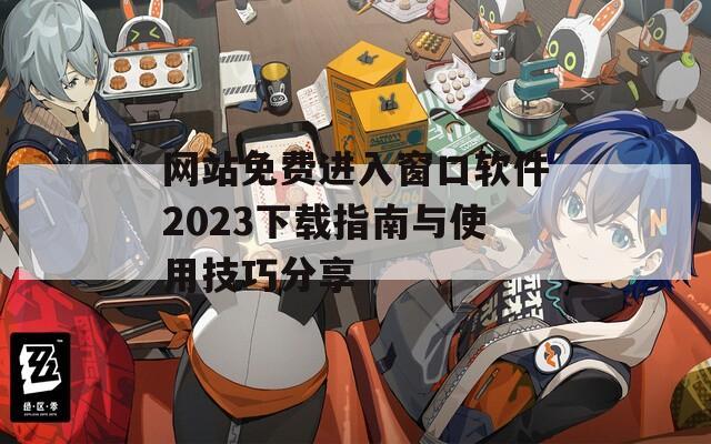 网站免费进入窗口软件2023下载指南与使用技巧分享-第1张图片-一粒游戏网