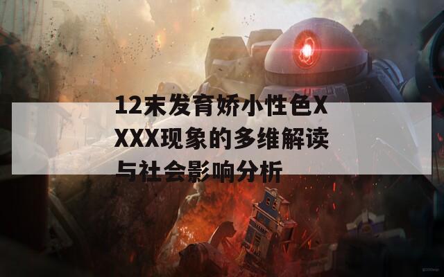 12末发育娇小性色XXXX现象的多维解读与社会影响分析-第1张图片-一粒游戏网