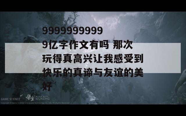 99999999999亿字作文有吗 那次玩得真高兴让我感受到快乐的真谛与友谊的美好-第1张图片-一粒游戏网