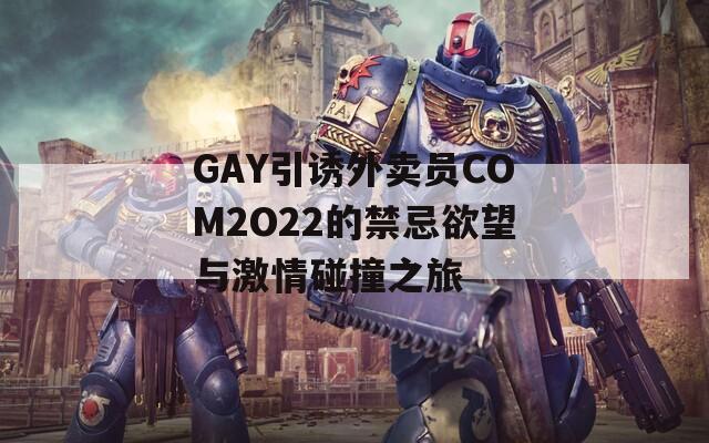 GAY引诱外卖员COM2O22的禁忌欲望与激情碰撞之旅-第1张图片-一粒游戏网