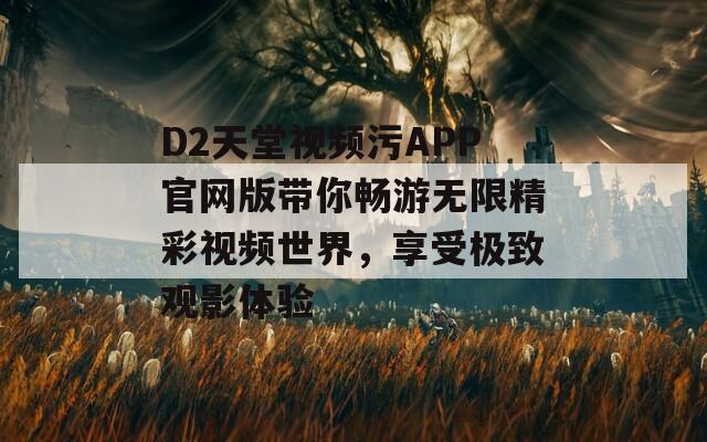 D2天堂视频污APP官网版带你畅游无限精彩视频世界，享受极致观影体验-第1张图片-一粒游戏网