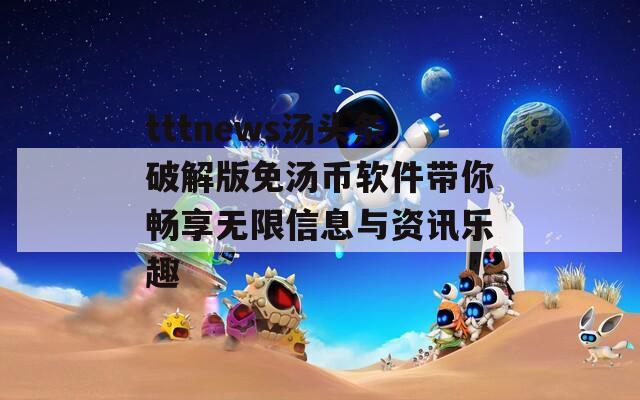 tttnews汤头条破解版免汤币软件带你畅享无限信息与资讯乐趣-第1张图片-一粒游戏网