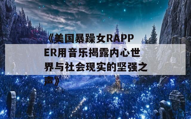 《美国暴躁女RAPPER用音乐揭露内心世界与社会现实的坚强之声》-第1张图片-一粒游戏网