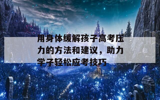 用身体缓解孩子高考压力的方法和建议，助力学子轻松应考技巧-第1张图片-一粒游戏网