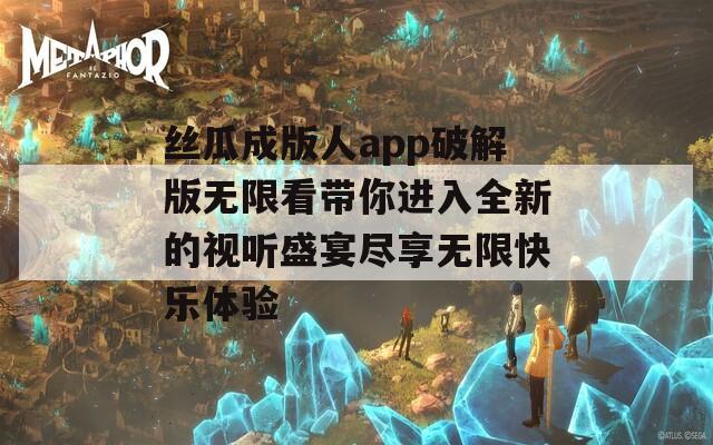 丝瓜成版人app破解版无限看带你进入全新的视听盛宴尽享无限快乐体验-第1张图片-一粒游戏网