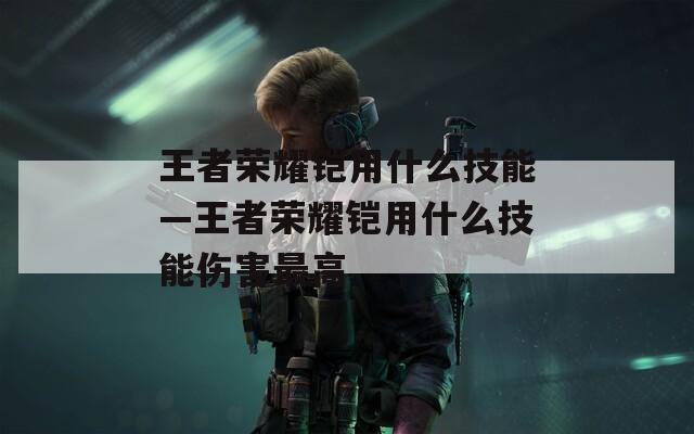 王者荣耀铠用什么技能—王者荣耀铠用什么技能伤害最高-第1张图片-一粒游戏网