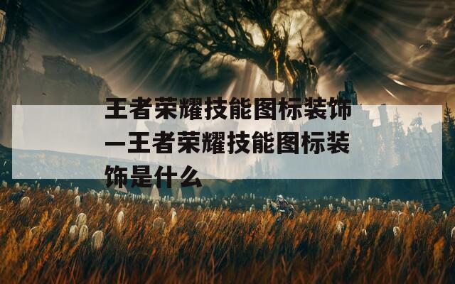 王者荣耀技能图标装饰—王者荣耀技能图标装饰是什么-第1张图片-一粒游戏网