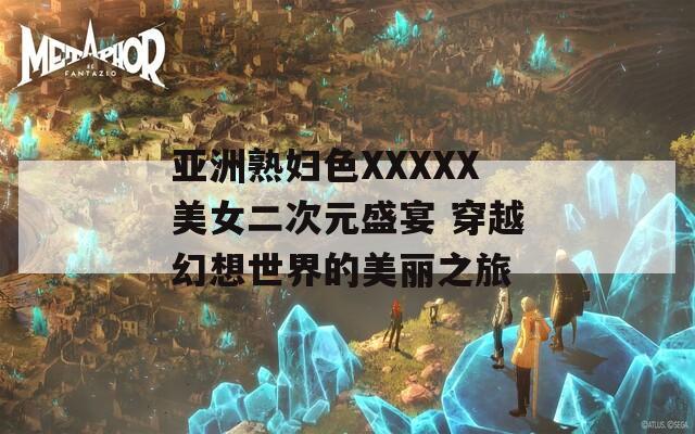 亚洲熟妇色XXXXX美女二次元盛宴 穿越幻想世界的美丽之旅-第1张图片-一粒游戏网