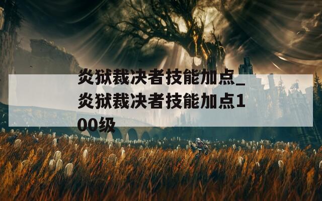 炎狱裁决者技能加点_炎狱裁决者技能加点100级-第1张图片-一粒游戏网