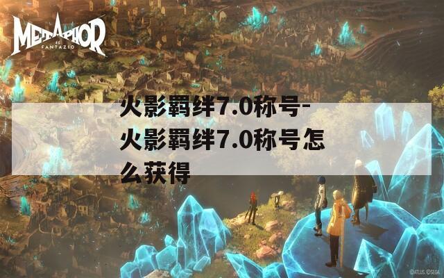 火影羁绊7.0称号-火影羁绊7.0称号怎么获得-第1张图片-一粒游戏网