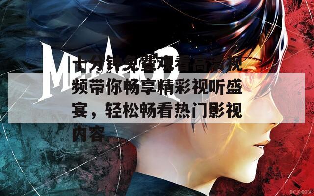 十分钟免费观看高清视频带你畅享精彩视听盛宴，轻松畅看热门影视内容-第1张图片-一粒游戏网