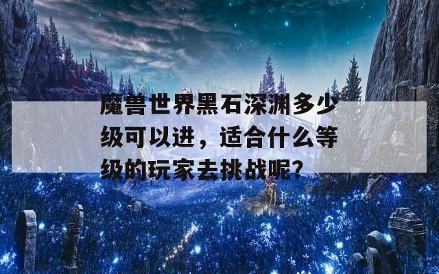 魔兽世界黑石深渊多少级可以进，适合什么等级的玩家去挑战呢？-第1张图片-一粒游戏网