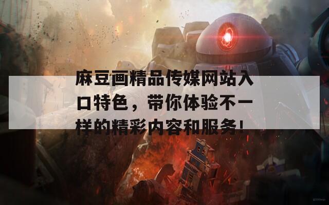 麻豆画精品传媒网站入口特色，带你体验不一样的精彩内容和服务！-第1张图片-一粒游戏网