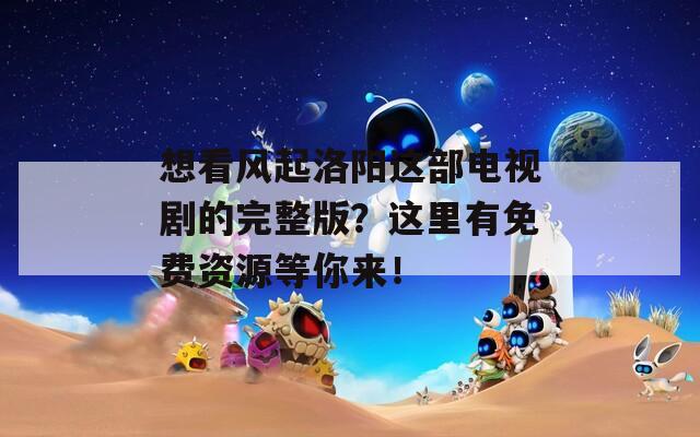 想看风起洛阳这部电视剧的完整版？这里有免费资源等你来！-第1张图片-一粒游戏网