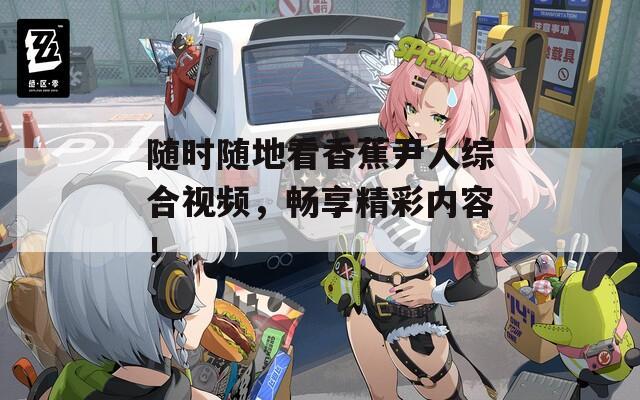 随时随地看香蕉尹人综合视频，畅享精彩内容！-第1张图片-一粒游戏网