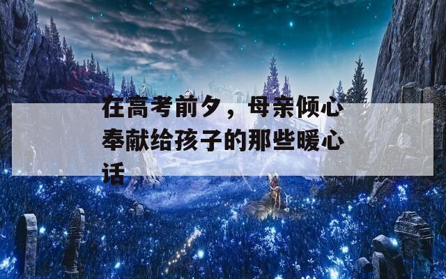 在高考前夕，母亲倾心奉献给孩子的那些暖心话-第1张图片-一粒游戏网