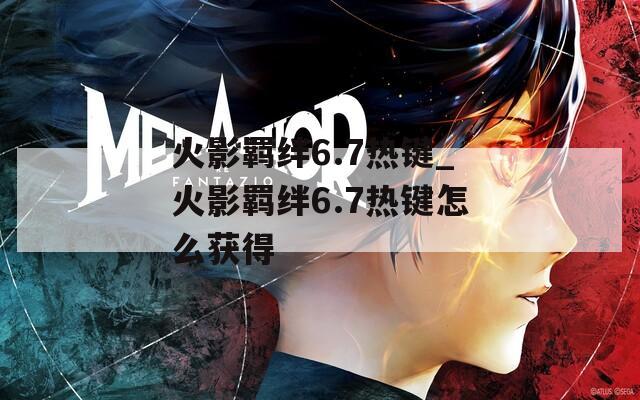 火影羁绊6.7热键_火影羁绊6.7热键怎么获得-第1张图片-一粒游戏网
