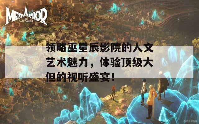 领略巫星辰影院的人文艺术魅力，体验顶级大但的视听盛宴！-第1张图片-一粒游戏网