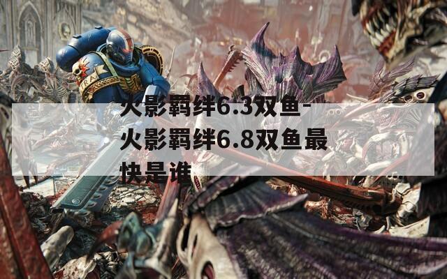 火影羁绊6.3双鱼-火影羁绊6.8双鱼最快是谁-第1张图片-一粒游戏网