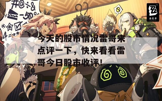 今天的股市情况雷哥来点评一下，快来看看雷哥今日股市收评！-第1张图片-一粒游戏网