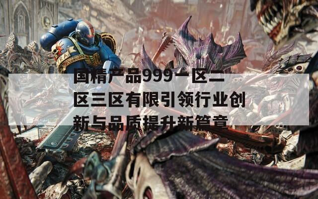 国精产品999一区二区三区有限引领行业创新与品质提升新篇章-第1张图片-一粒游戏网