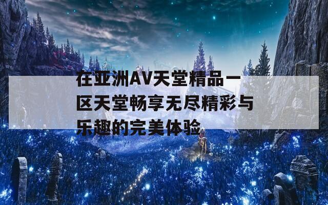 在亚洲AV天堂精品一区天堂畅享无尽精彩与乐趣的完美体验-第1张图片-一粒游戏网