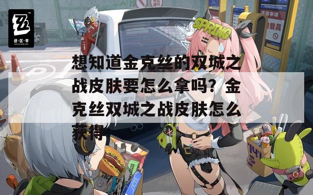 想知道金克丝的双城之战皮肤要怎么拿吗？金克丝双城之战皮肤怎么获得-第1张图片-一粒游戏网