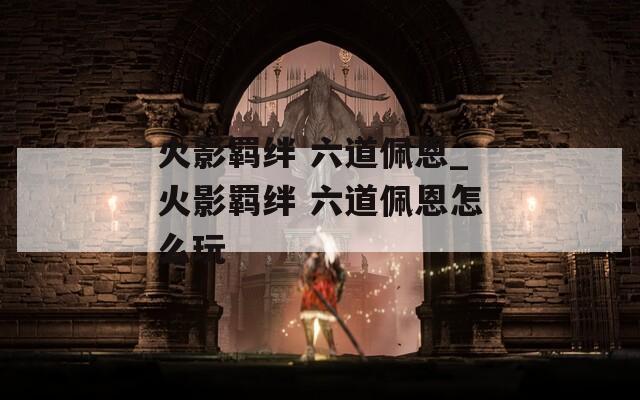 火影羁绊 六道佩恩_火影羁绊 六道佩恩怎么玩-第1张图片-一粒游戏网
