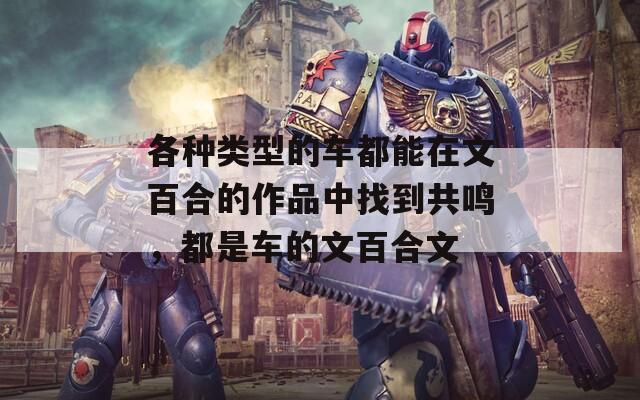 各种类型的车都能在文百合的作品中找到共鸣，都是车的文百合文-第1张图片-一粒游戏网