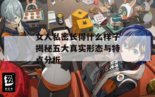 女人私密长得什么样子揭秘五大真实形态与特点分析-第1张图片-一粒游戏网