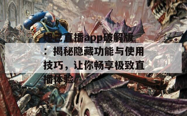 妲己直播app破解版：揭秘隐藏功能与使用技巧，让你畅享极致直播体验-第1张图片-一粒游戏网