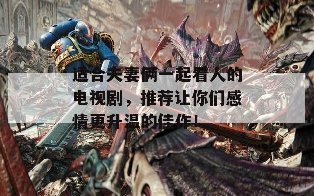 适合夫妻俩一起看人的电视剧，推荐让你们感情更升温的佳作！-第1张图片-一粒游戏网