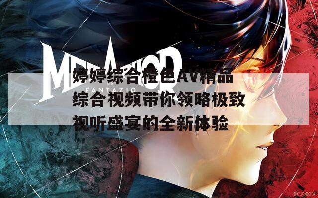 婷婷综合橙色AV精品综合视频带你领略极致视听盛宴的全新体验-第1张图片-一粒游戏网