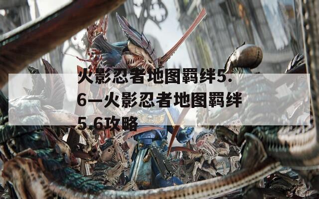 火影忍者地图羁绊5.6—火影忍者地图羁绊5.6攻略-第1张图片-一粒游戏网