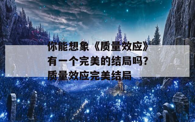 你能想象《质量效应》有一个完美的结局吗？质量效应完美结局-第1张图片-一粒游戏网