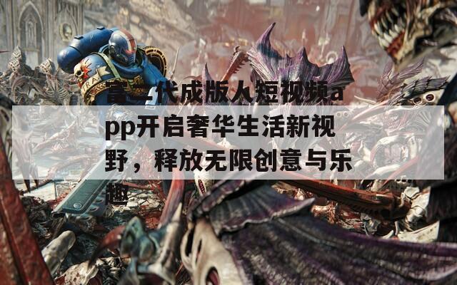 富二代成版人短视频app开启奢华生活新视野，释放无限创意与乐趣-第1张图片-一粒游戏网