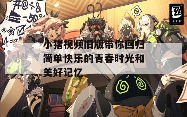 小猪视频旧版带你回归简单快乐的青春时光和美好记忆-第1张图片-一粒游戏网