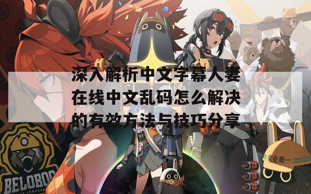 深入解析中文字幕人妻在线中文乱码怎么解决的有效方法与技巧分享-第1张图片-一粒游戏网