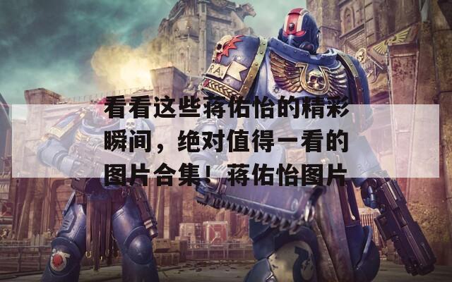 看看这些蒋佑怡的精彩瞬间，绝对值得一看的图片合集！蒋佑怡图片-第1张图片-一粒游戏网