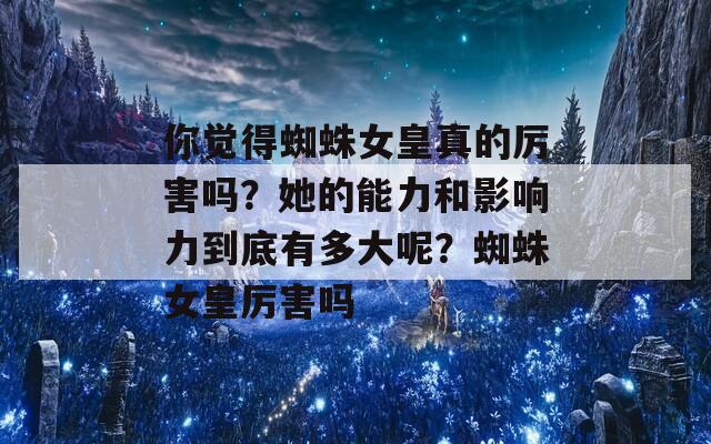 你觉得蜘蛛女皇真的厉害吗？她的能力和影响力到底有多大呢？蜘蛛女皇厉害吗-第1张图片-一粒游戏网